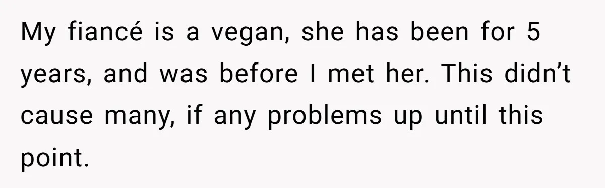 My fiancé is a vegan, she has been for 5 years, and was before I met her. This didn’t cause many, if any problems up until this point.