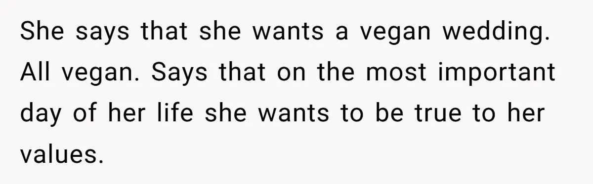 She says that she wants a vegan wedding. All vegan. Says that on the most important day of her life she wants to be true to her values.