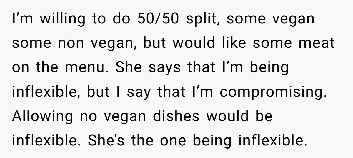 I’m willing to do 50/50 split, some vegan some non vegan, but would like some meat on the menu. She says that I’m being inflexible, but I say that I’m...