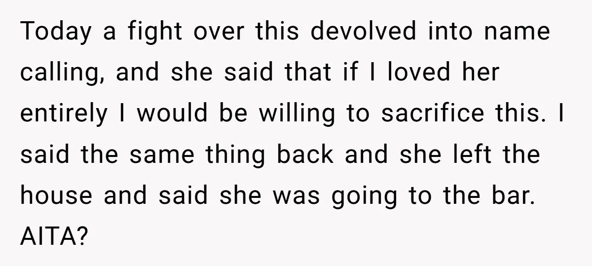 Today a fight over this devolved into name calling, and she said that if I loved her entirely I would be willing to sacrifice this. I said the same thing...