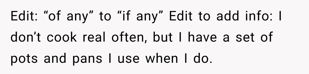 Edit: “of any” to “if any” Edit to add info: I don’t cook real often, but I have a set of pots and pans I use when I do.