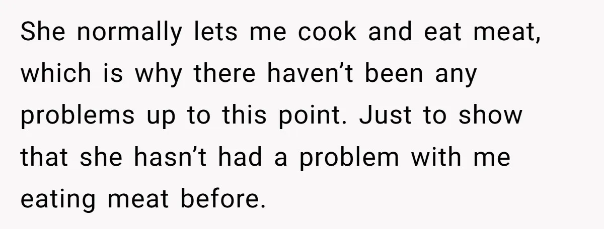 She normally lets me cook and eat meat, which is why there haven’t been any problems up to this point. Just to show that she hasn’t had a problem with...