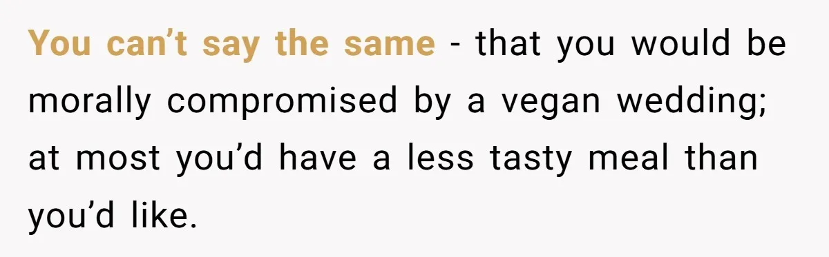 You can’t say the same - that you would be morally compromised by a vegan wedding; at most you’d have a less tasty meal than you’d like.