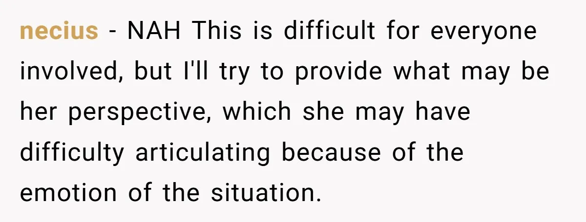 necius − NAH This is difficult for everyone involved, but I'll try to provide what may be her perspective, which she may have difficulty articulating because of the emotion of...