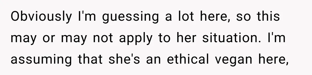 Obviously I'm guessing a lot here, so this may or may not apply to her situation. I'm assuming that she's an ethical vegan here,