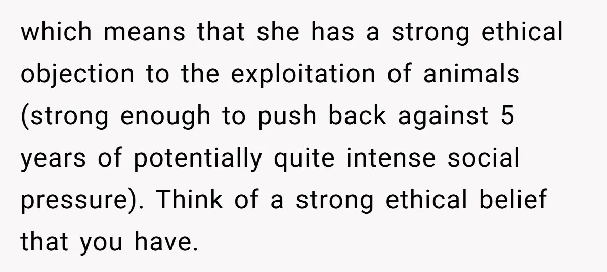 which means that she has a strong ethical objection to the exploitation of animals (strong enough to push back against 5 years of potentially quite intense social pressure). Think of...
