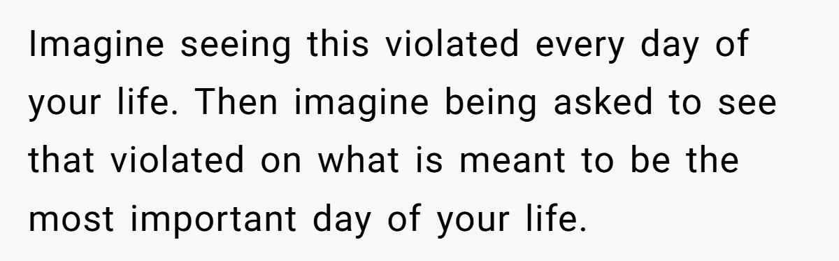 Imagine seeing this violated every day of your life. Then imagine being asked to see that violated on what is meant to be the most important day of your life.