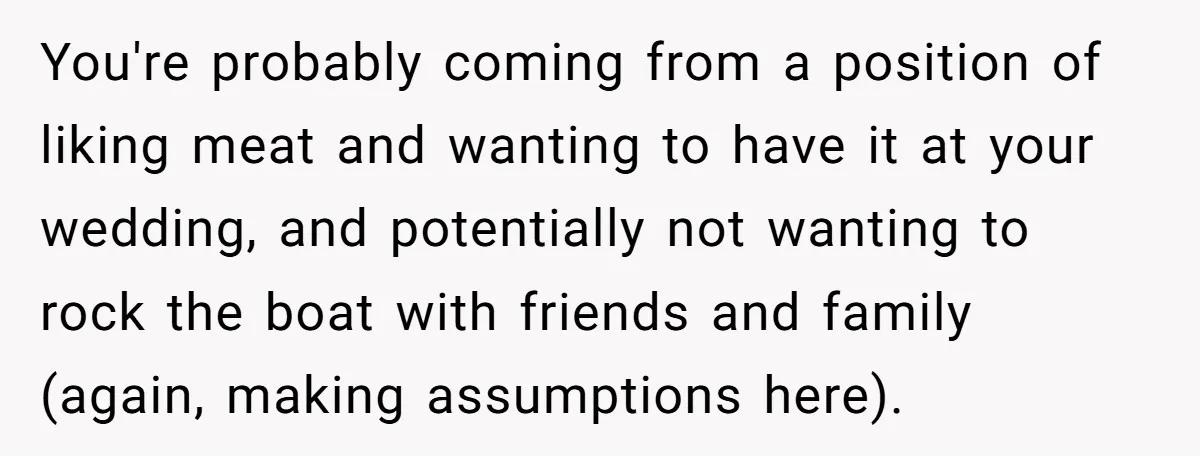 You're probably coming from a position of liking meat and wanting to have it at your wedding, and potentially not wanting to rock the boat with friends and family (again,...