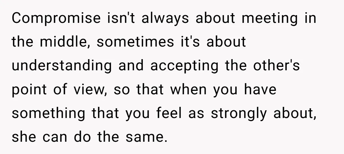 Compromise isn't always about meeting in the middle, sometimes it's about understanding and accepting the other's point of view, so that when you have something that you feel as strongly...