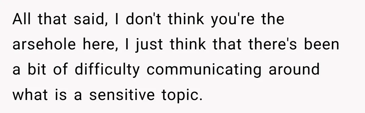 All that said, I don't think you're the arsehole here, I just think that there's been a bit of difficulty communicating around what is a sensitive topic.