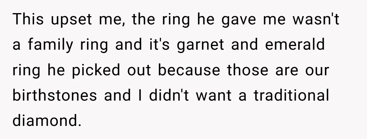This upset me, the ring he gave me wasn't a family ring and it's garnet and emerald ring he picked out because those are our birthstones and I didn't want...
