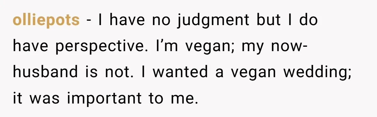 olliepots − I have no judgment but I do have perspective. I’m vegan; my now-husband is not. I wanted a vegan wedding; it was important to me.