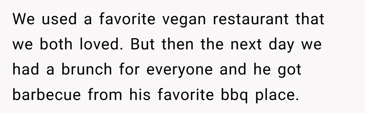 We used a favorite vegan restaurant that we both loved. But then the next day we had a brunch for everyone and he got barbecue from his favorite bbq place.