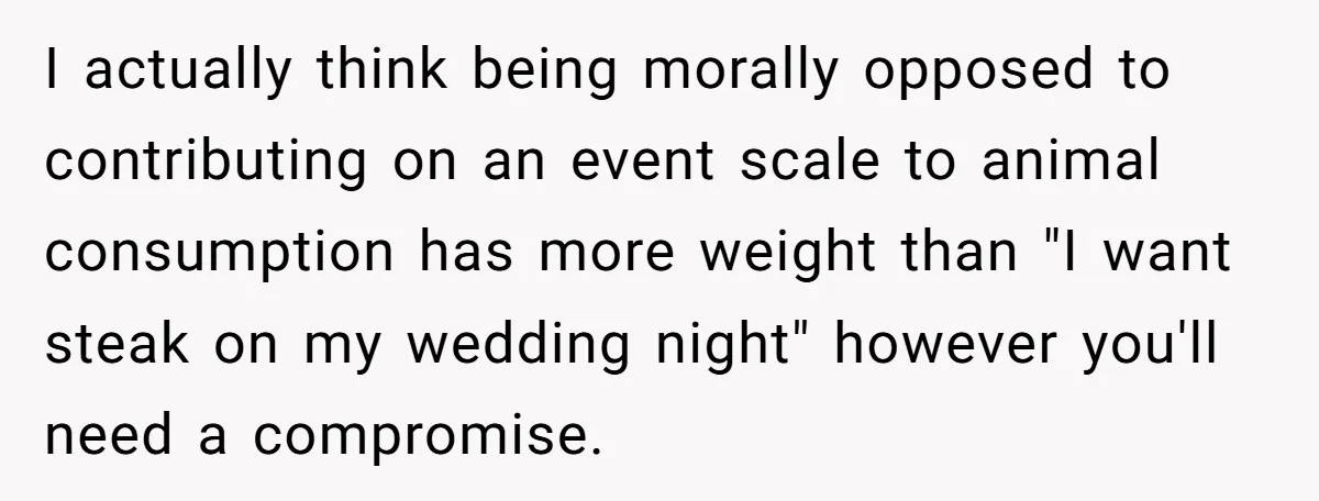 I actually think being morally opposed to contributing on an event scale to animal consumption has more weight than "I want steak on my wedding night" however you'll need a...