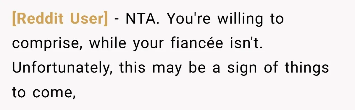 [Reddit User] − NTA. You're willing to comprise, while your fiancée isn't. Unfortunately, this may be a sign of things to come,