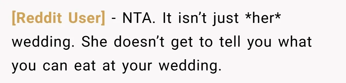 [Reddit User] − NTA. It isn’t just *her* wedding. She doesn’t get to tell you what you can eat at your wedding.