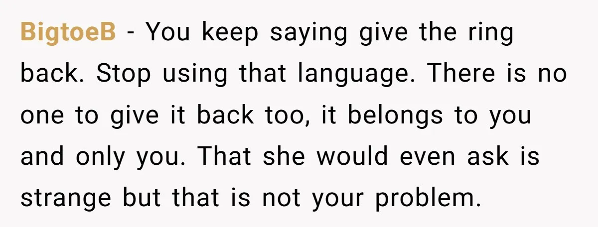 BigtoeB − You keep saying give the ring back. Stop using that language. There is no one to give it back too, it belongs to you and only you. That...