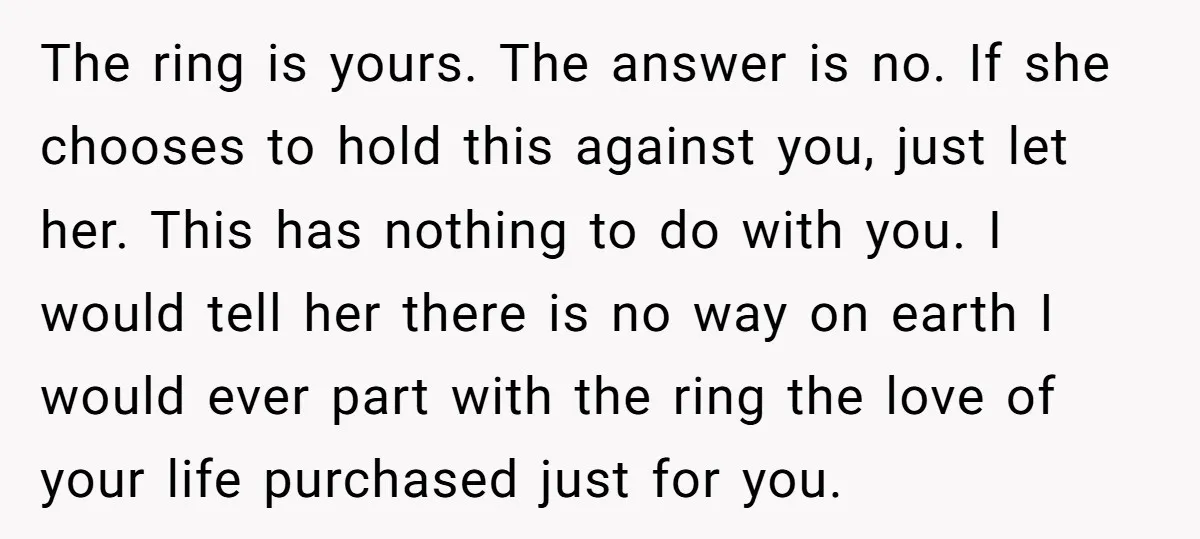 The ring is yours. The answer is no. If she chooses to hold this against you, just let her. This has nothing to do with you. I would tell her...