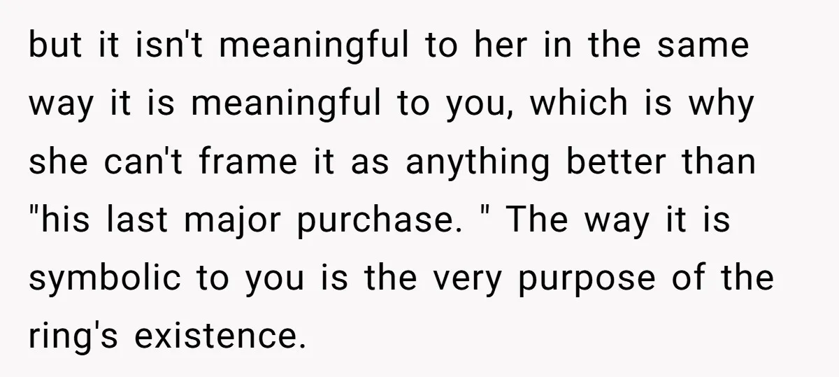 but it isn't meaningful to her in the same way it is meaningful to you, which is why she can't frame it as anything better than "his last major purchase....