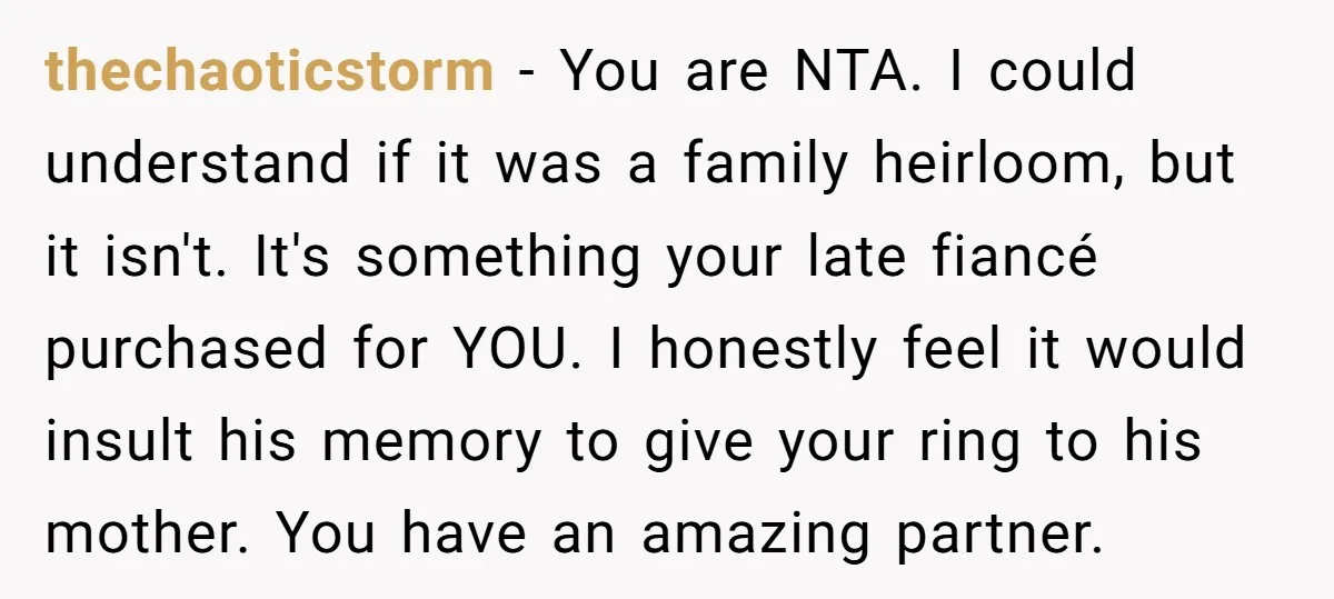 thechaoticstorm − You are NTA. I could understand if it was a family heirloom, but it isn't. It's something your late fiancé purchased for YOU. I honestly feel it would...