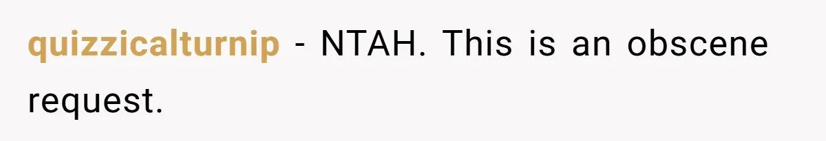 quizzicalturnip − NTAH. This is an obscene request.