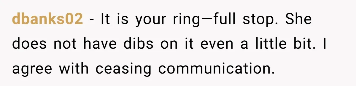 dbanks02 − It is your ring—full stop. She does not have dibs on it even a little bit. I agree with ceasing communication.