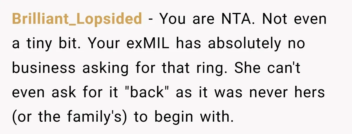 Brilliant_Lopsided − You are NTA. Not even a tiny bit. Your exMIL has absolutely no business asking for that ring. She can't even ask for it "back" as it was...