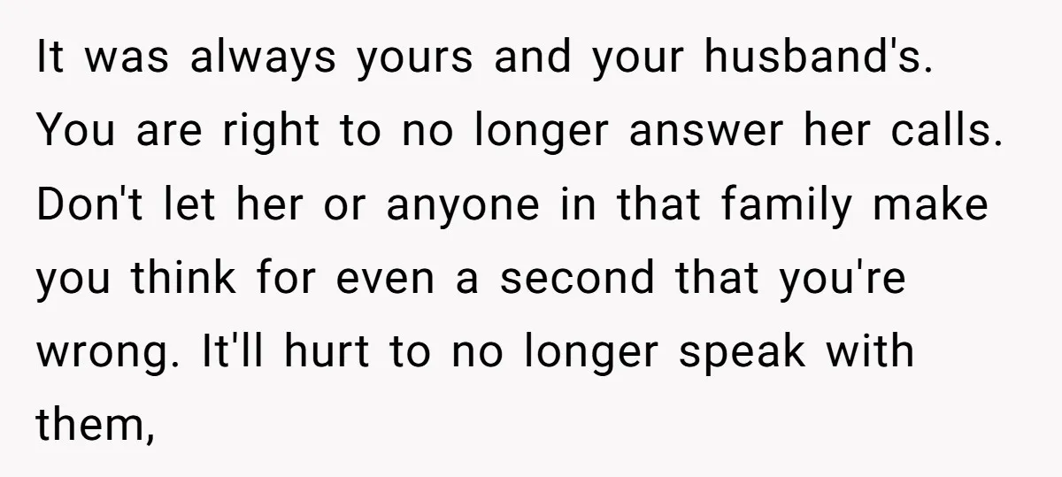 It was always yours and your husband's. You are right to no longer answer her calls. Don't let her or anyone in that family make you think for even a...