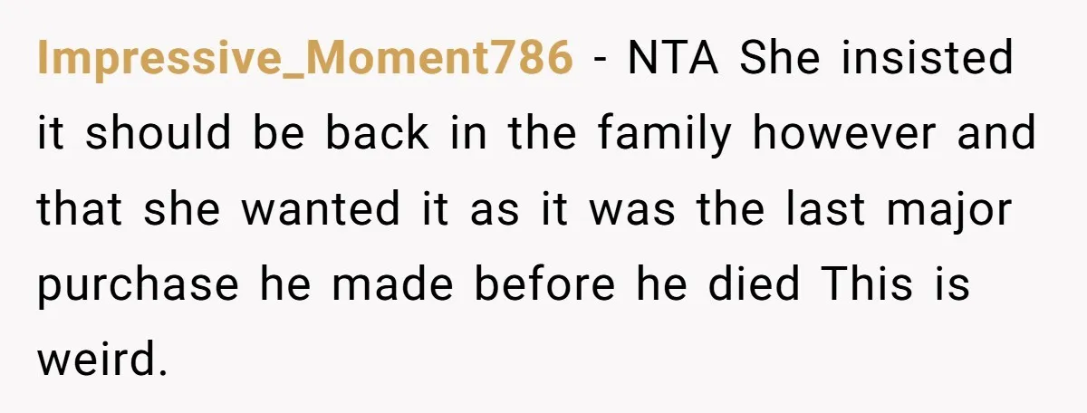 Impressive_Moment786 − NTA She insisted it should be back in the family however and that she wanted it as it was the last major purchase he made before he died...