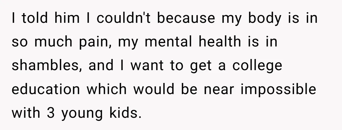 I told him I couldn't because my body is in so much pain, my mental health is in shambles, and I want to get a college education which would be...