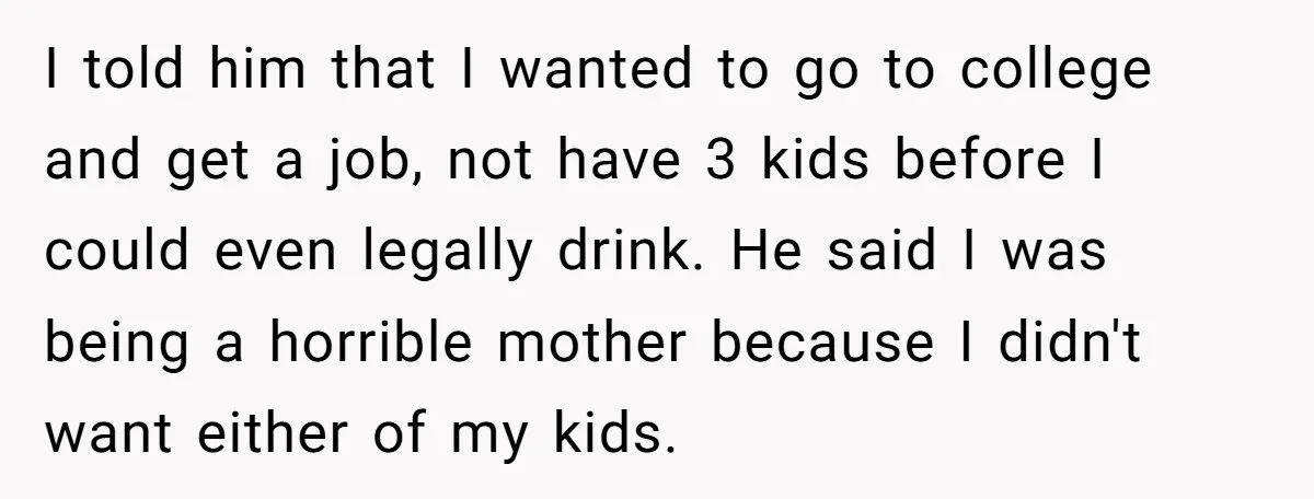 I told him that I wanted to go to college and get a job, not have 3 kids before I could even legally drink. He said I was being a...