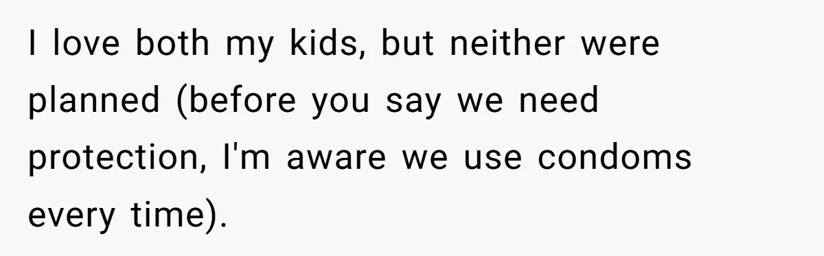 I love both my kids, but neither were planned (before you say we need protection, I'm aware we use condoms every time).