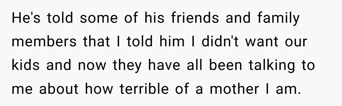 He's told some of his friends and family members that I told him I didn't want our kids and now they have all been talking to me about how terrible...