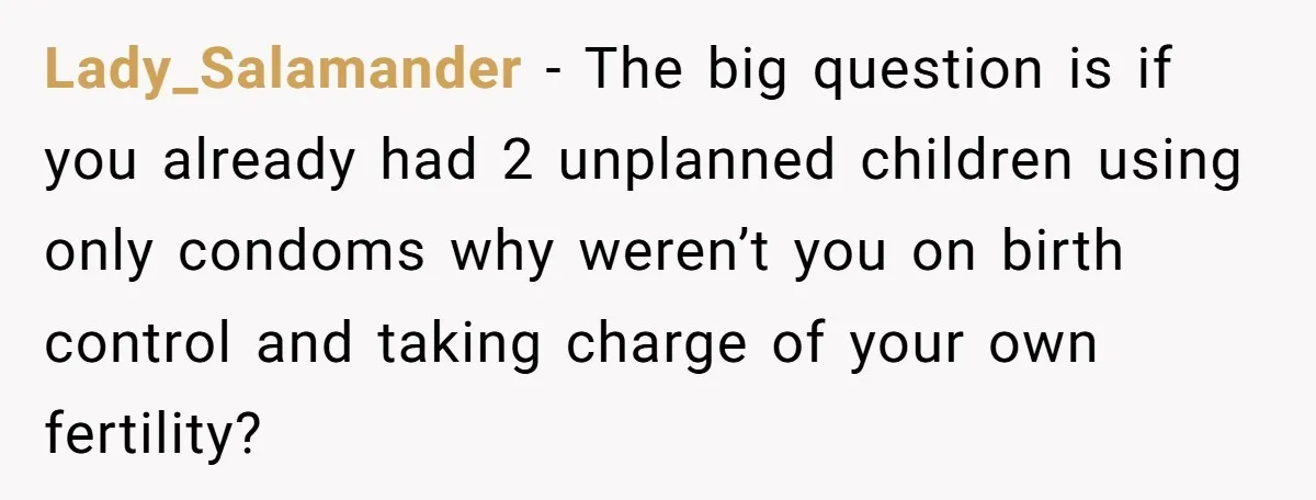 Lady_Salamander − The big question is if you already had 2 unplanned children using only condoms why weren’t you on birth control and taking charge of your own fertility?
