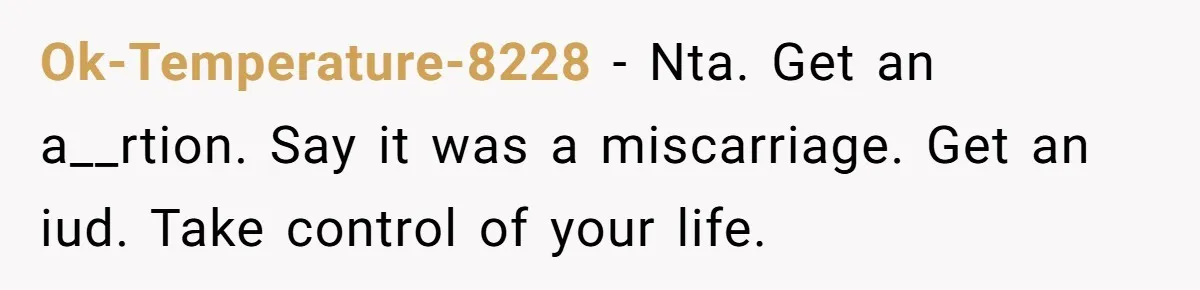 Ok-Temperature-8228 − Nta. Get an a__rtion. Say it was a miscarriage. Get an iud. Take control of your life.