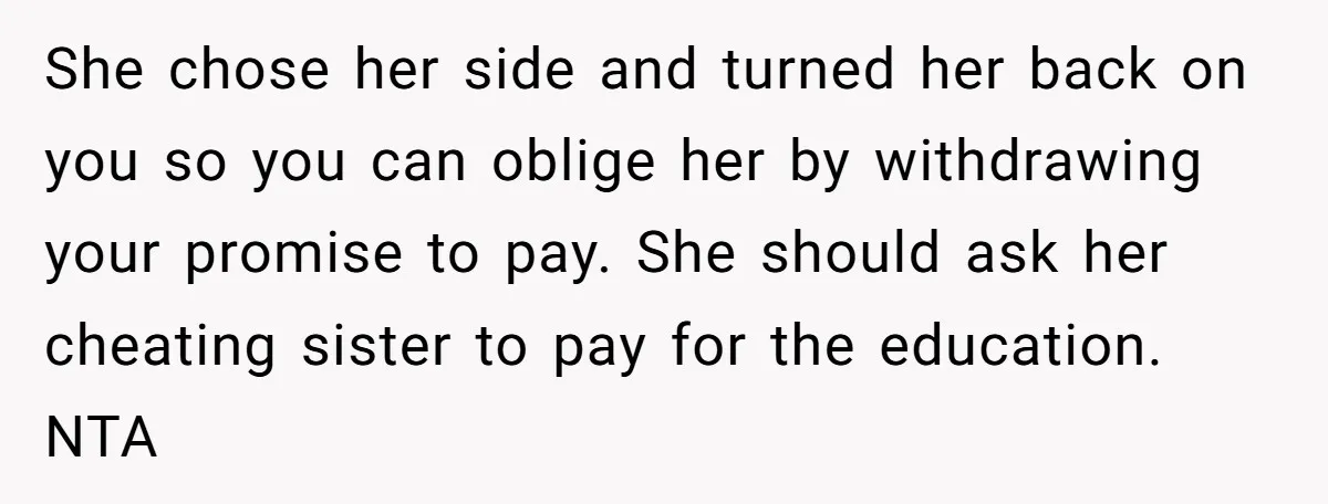 She chose her side and turned her back on you so you can oblige her by withdrawing your promise to pay. She should ask her cheating sister to pay for...