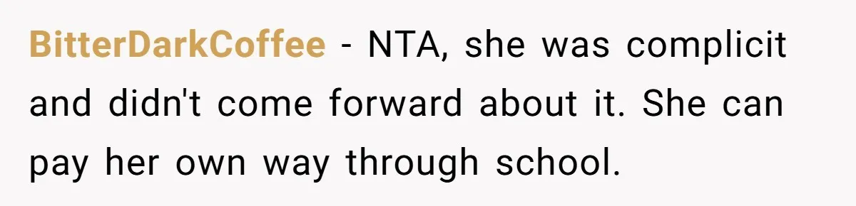 BitterDarkCoffee − NTA, she was complicit and didn't come forward about it. She can pay her own way through school.