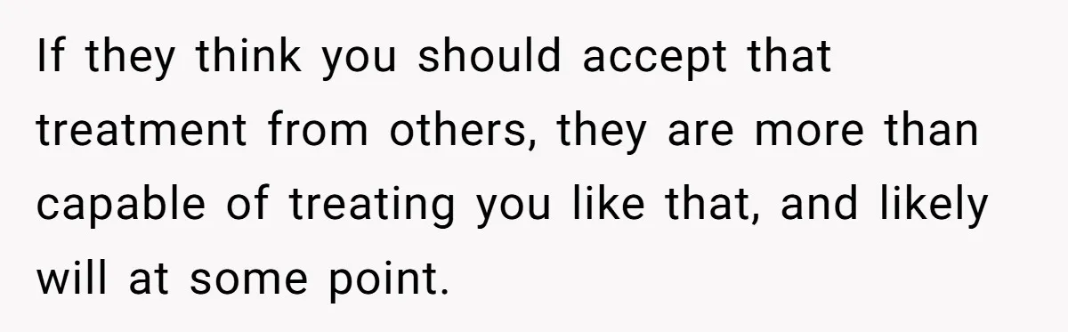 If they think you should accept that treatment from others, they are more than capable of treating you like that, and likely will at some point.
