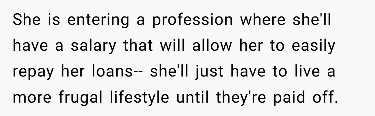 She is entering a profession where she'll have a salary that will allow her to easily repay her loans-- she'll just have to live a more frugal lifestyle until they're...