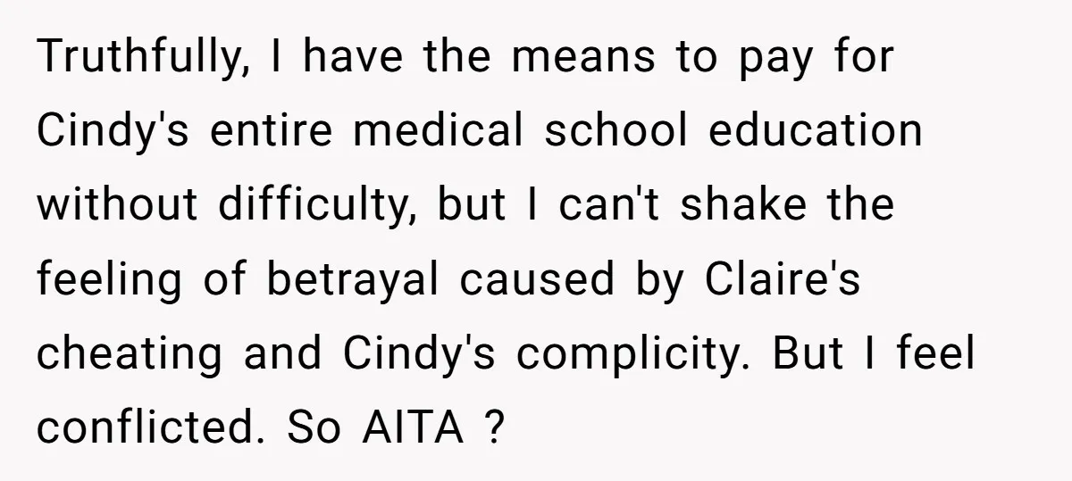Truthfully, I have the means to pay for Cindy's entire medical school education without difficulty, but I can't shake the feeling of betrayal caused by Claire's cheating and Cindy's complicity....