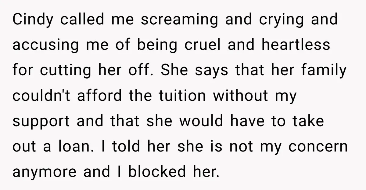 Cindy called me screaming and crying and accusing me of being cruel and heartless for cutting her off. She says that her family couldn't afford the tuition without my support...