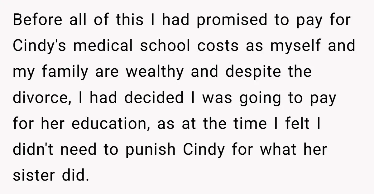 Before all of this I had promised to pay for Cindy's medical school costs as myself and my family are wealthy and despite the divorce, I had decided I was...