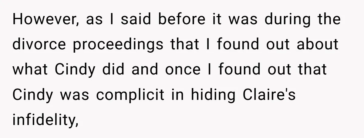 However, as I said before it was during the divorce proceedings that I found out about what Cindy did and once I found out that Cindy was complicit in hiding...