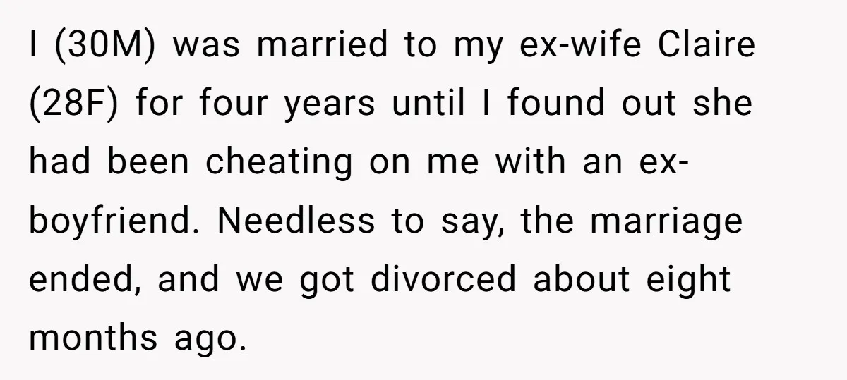 I (30M) was married to my ex-wife Claire (28F) for four years until I found out she had been cheating on me with an ex-boyfriend. Needless to say, the marriage...