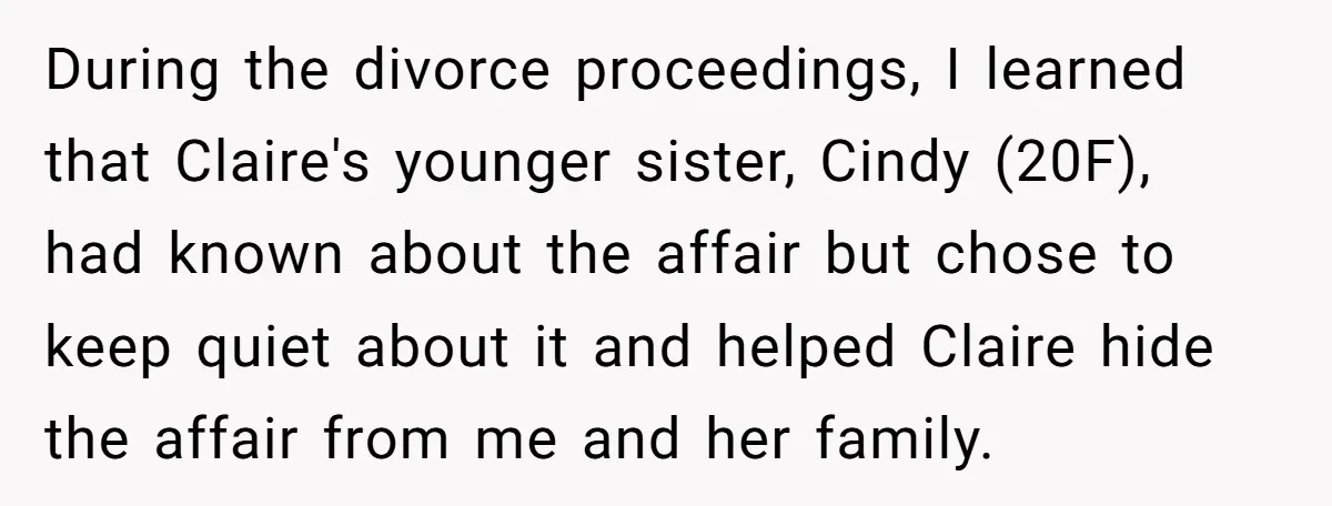 During the divorce proceedings, I learned that Claire's younger sister, Cindy (20F), had known about the affair but chose to keep quiet about it and helped Claire hide the affair...