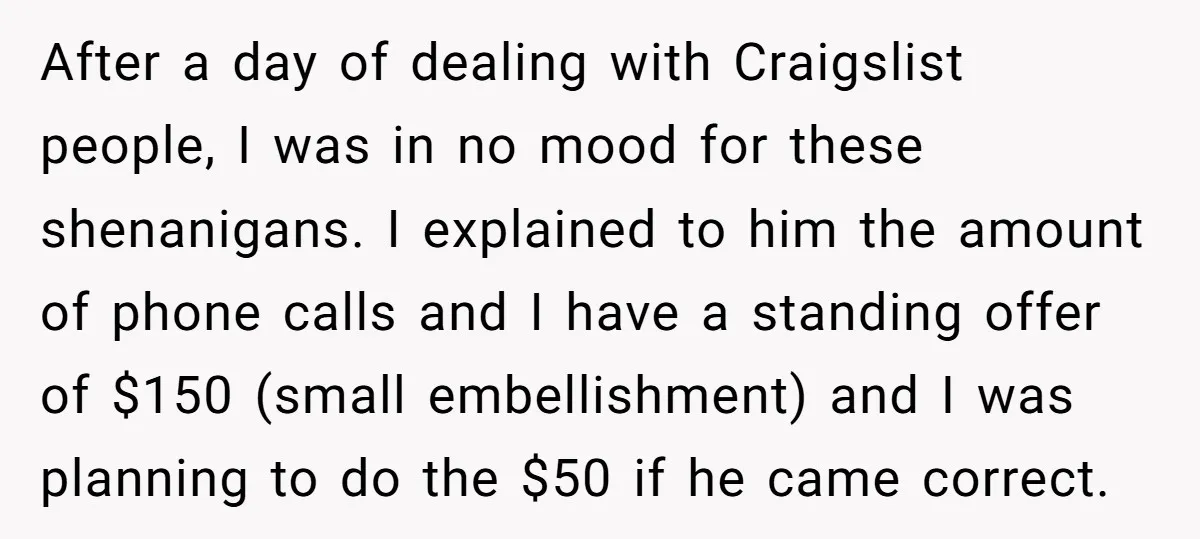 After a day of dealing with Craigslist people, I was in no mood for these shenanigans. I explained to him the amount of phone calls and I have a standing...