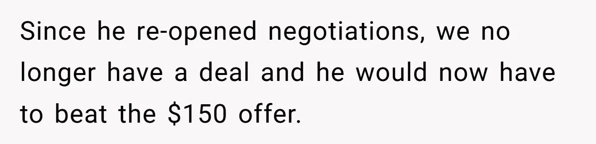 Since he re-opened negotiations, we no longer have a deal and he would now have to beat the $150 offer.