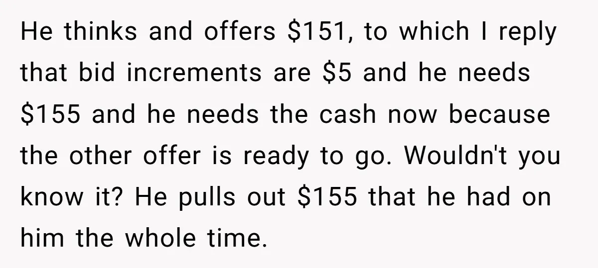 He thinks and offers $151, to which I reply that bid increments are $5 and he needs $155 and he needs the cash now because the other offer is ready...