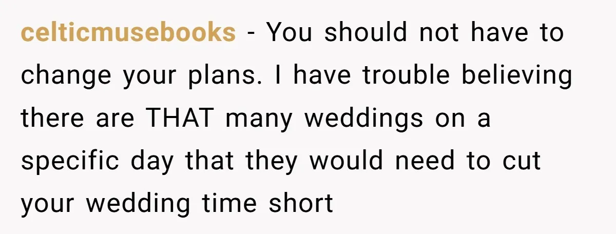 celticmusebooks − You should not have to change your plans. I have trouble believing there are THAT many weddings on a specific day that they would need to cut your...