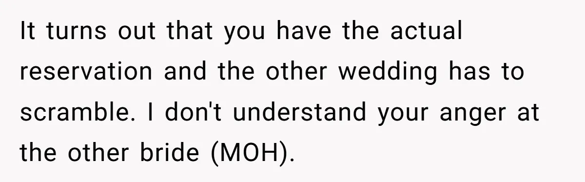 It turns out that you have the actual reservation and the other wedding has to scramble. I don't understand your anger at the other bride (MOH).